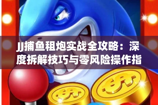 JJ捕鱼租炮实战全攻略：深度拆解技巧与零风险操作指南