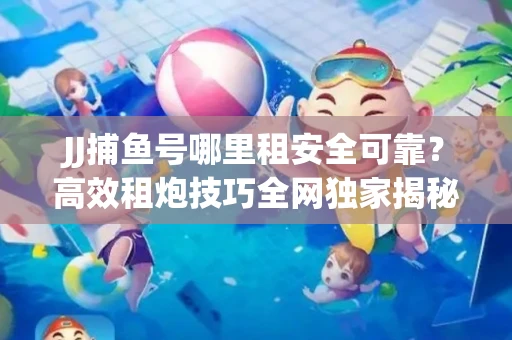 JJ捕鱼号哪里租安全可靠？高效租炮技巧全网独家揭秘