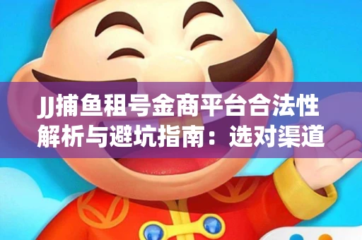 JJ捕鱼租号金商平台合法性解析与避坑指南：选对渠道才能安心赚钱