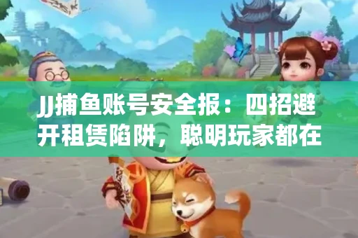 JJ捕鱼账号安全报：四招避开租赁陷阱，聪明玩家都在做