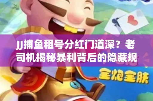 JJ捕鱼租号分红门道深？老司机揭秘暴利背后的隐藏规则