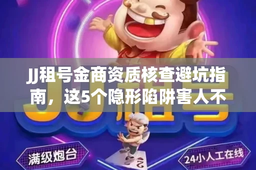 JJ租号金商资质核查避坑指南，这5个隐形陷阱害人不浅