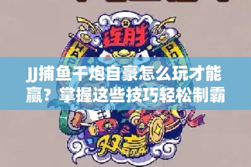 JJ捕鱼千炮自豪怎么玩才能赢？掌握这些技巧轻松制霸