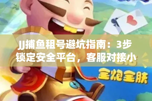 JJ捕鱼租号避坑指南：3步锁定安全平台，客服对接小技巧全公开