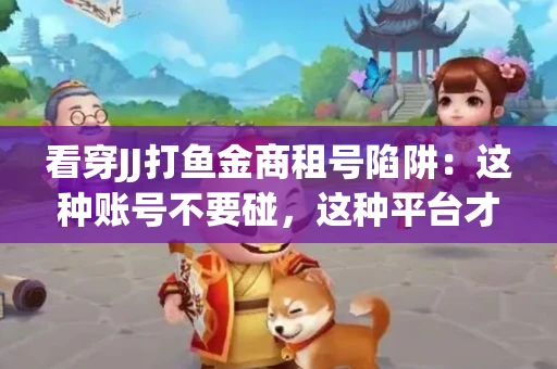 看穿JJ打鱼金商租号陷阱：这种账号不要碰，这种平台才靠谱